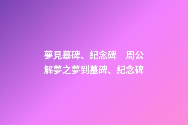 夢見墓碑、紀念碑　周公解夢之夢到墓碑、紀念碑